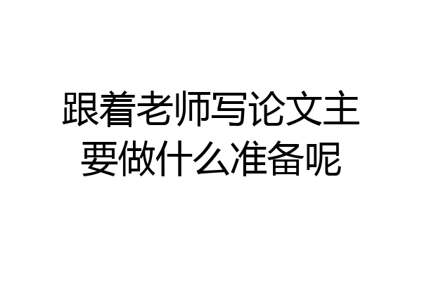 跟着老师写论文主要做什么准备呢