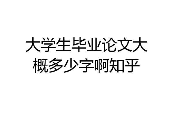 大学生毕业论文大概多少字啊知乎