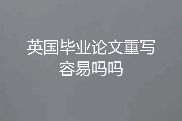 英国毕业论文重写容易吗吗