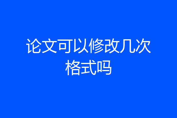 论文可以修改几次格式吗