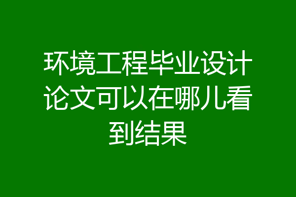 环境工程毕业设计论文可以在哪儿看到结果