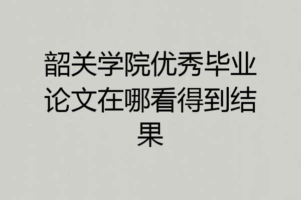 韶关学院优秀毕业论文在哪看得到结果