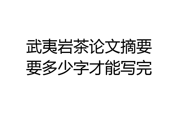 武夷岩茶论文摘要要多少字才能写完
