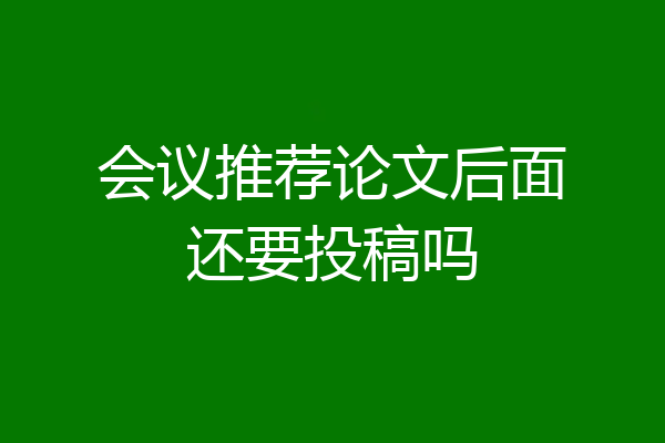 会议推荐论文后面还要投稿吗