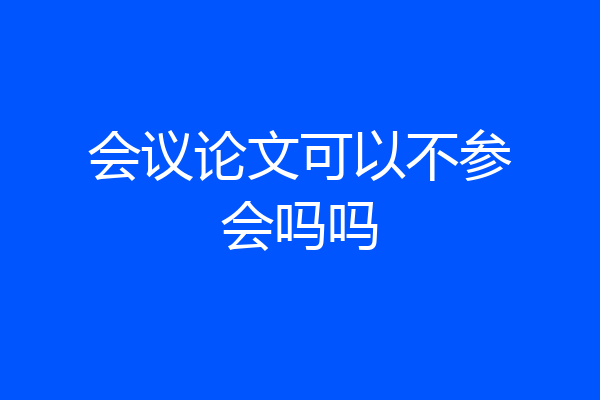 会议论文可以不参会吗吗