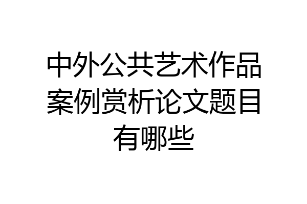 中外公共艺术作品案例赏析论文题目有哪些