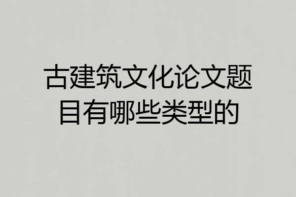 古建筑文化论文题目有哪些类型的