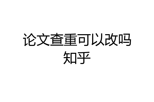论文查重可以改吗知乎