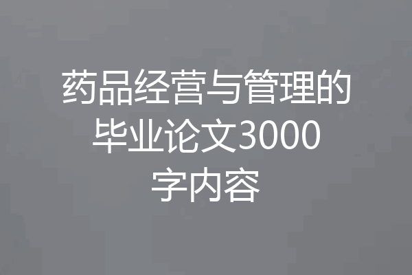 药品经营与管理的毕业论文3000字内容