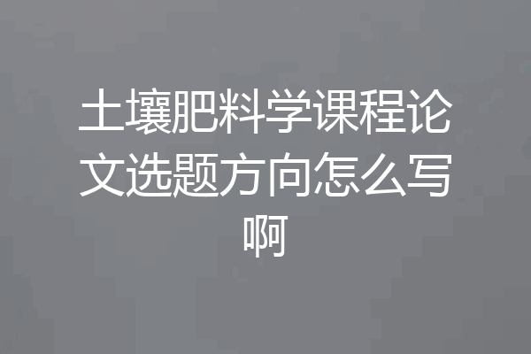 土壤肥料学课程论文选题方向怎么写啊