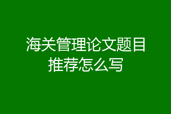 海关管理论文题目推荐怎么写
