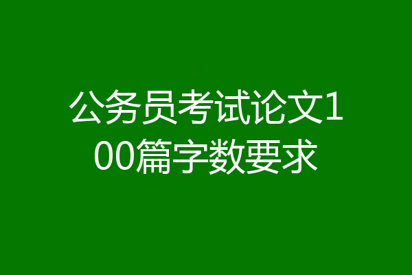 公务员考试论文100篇字数要求