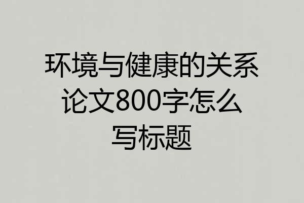 环境与健康的关系论文800字怎么写标题
