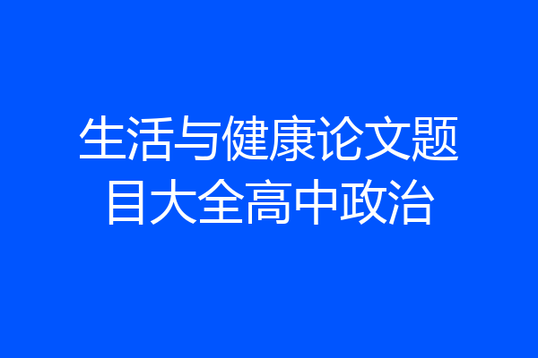 生活与健康论文题目大全高中政治