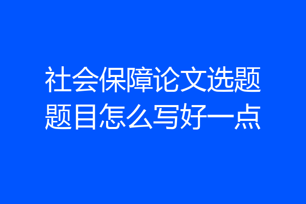 社会保障论文选题题目怎么写好一点