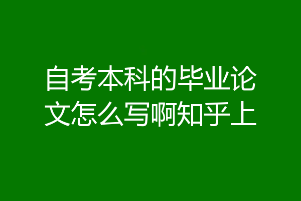 自考本科的毕业论文怎么写啊知乎上