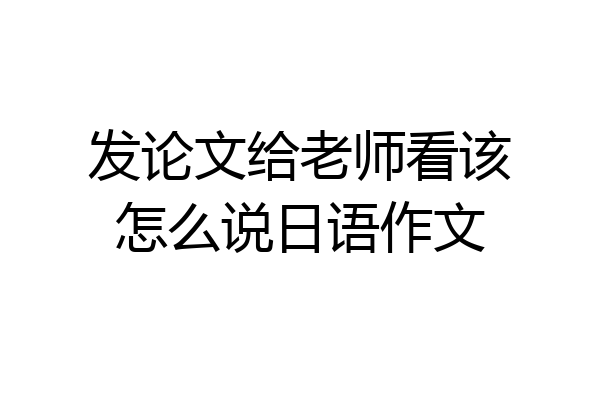 发论文给老师看该怎么说日语作文