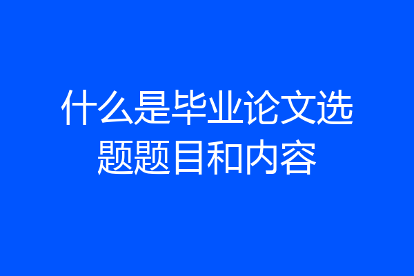 什么是毕业论文选题题目和内容