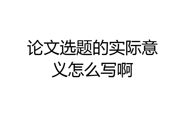 论文选题的实际意义怎么写啊
