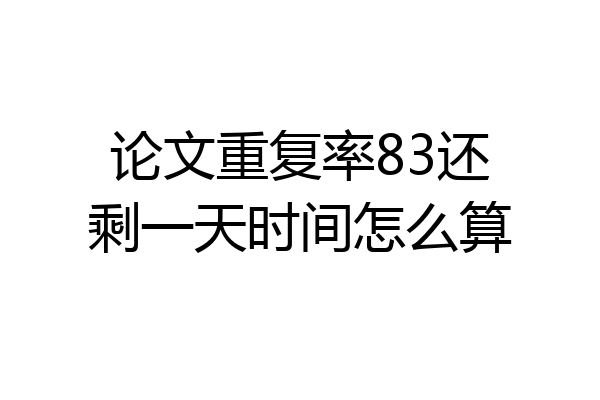 论文重复率83还剩一天时间怎么算