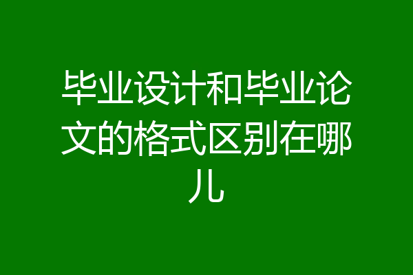 毕业设计和毕业论文的格式区别在哪儿