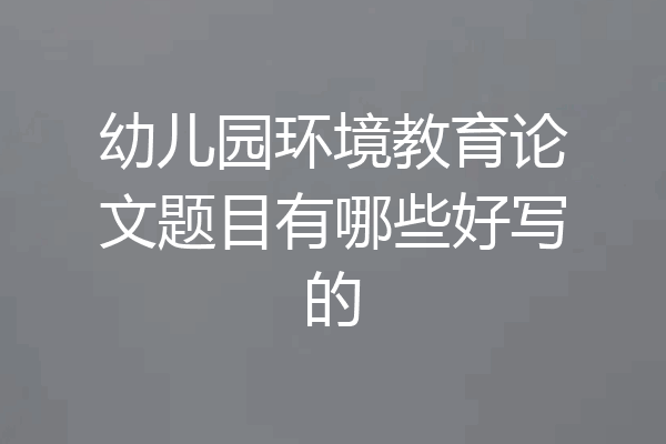幼儿园环境教育论文题目有哪些好写的