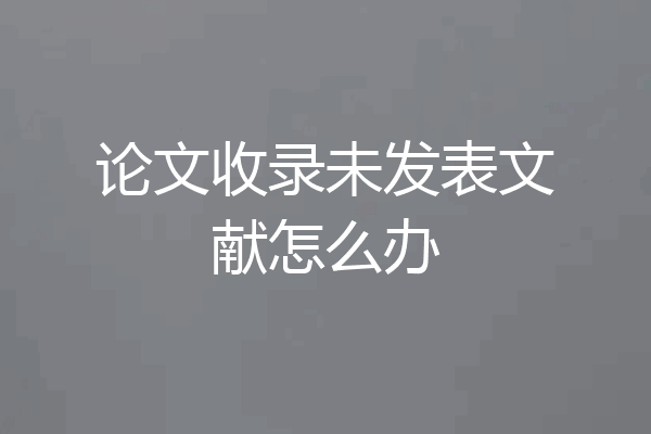 论文收录未发表文献怎么办