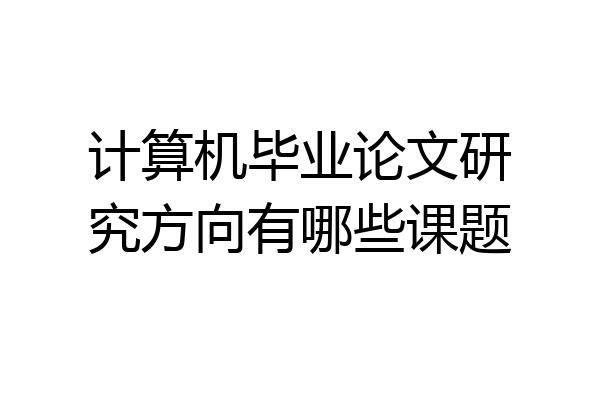 计算机毕业论文研究方向有哪些课题