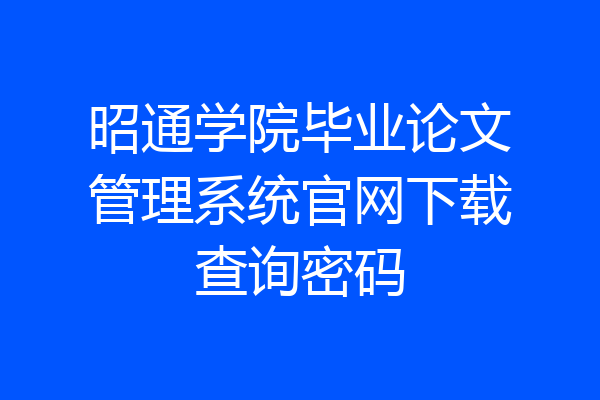 昭通学院毕业论文管理系统官网下载查询密码
