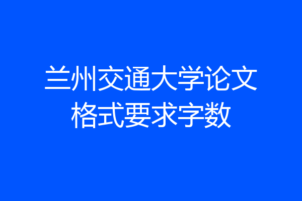 兰州交通大学论文格式要求字数