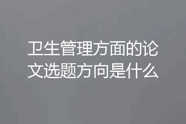卫生管理方面的论文选题方向是什么