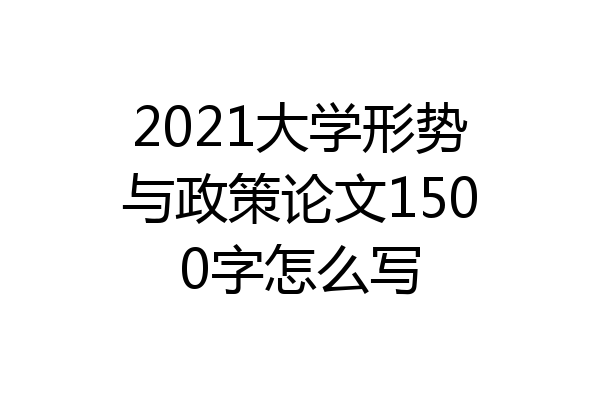 2021大学形势与政策论文1500字怎么写