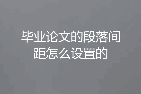 毕业论文的段落间距怎么设置的