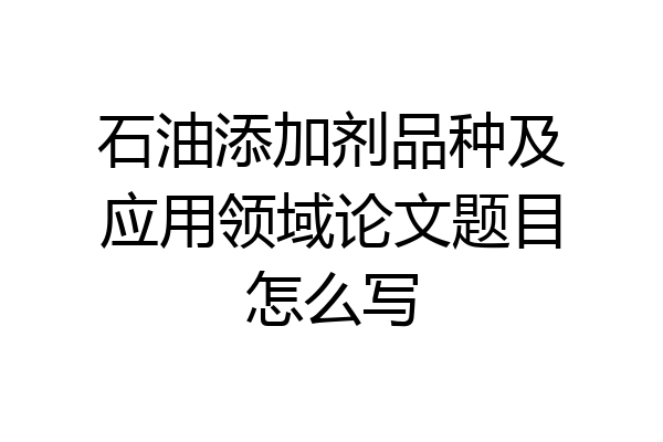 石油添加剂品种及应用领域论文题目怎么写