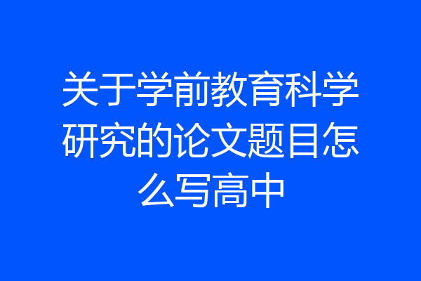 关于学前教育科学研究的论文题目怎么写高中