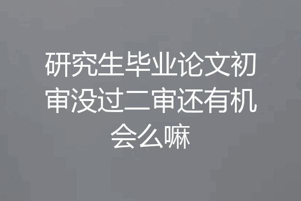 研究生毕业论文初审没过二审还有机会么嘛