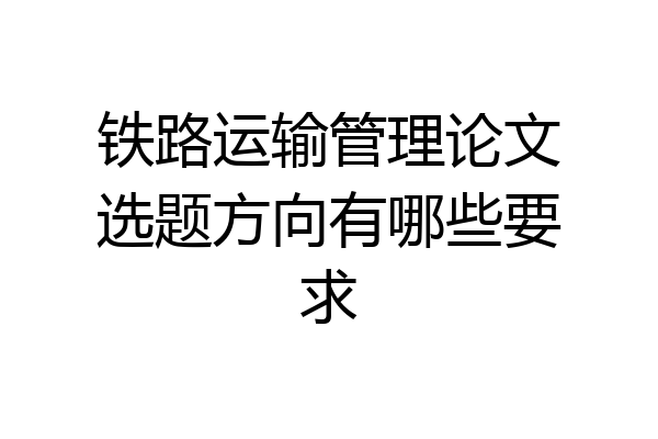 铁路运输管理论文选题方向有哪些要求