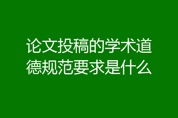 论文投稿的学术道德规范要求是什么