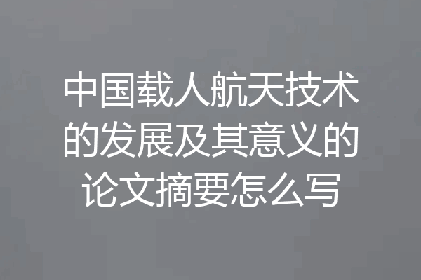 中国载人航天技术的发展及其意义的论文摘要怎么写