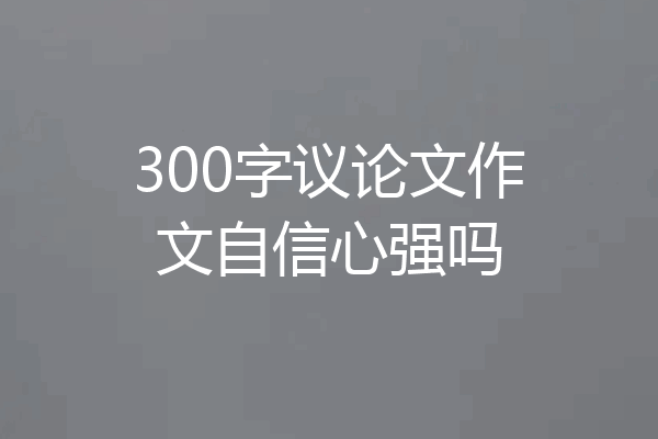 300字议论文作文自信心强吗