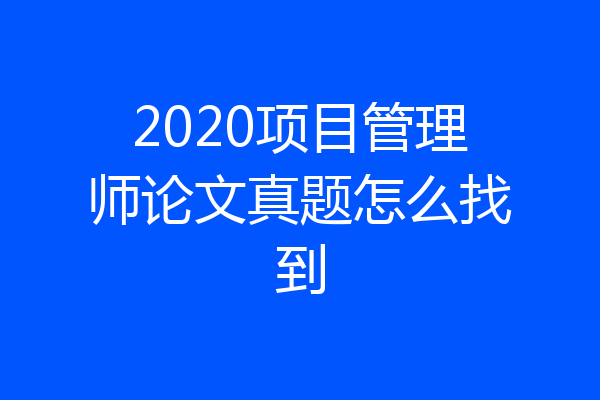 2020项目管理师论文真题怎么找到