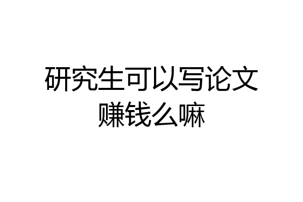 研究生可以写论文赚钱么嘛