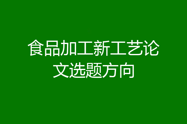 食品加工新工艺论文选题方向