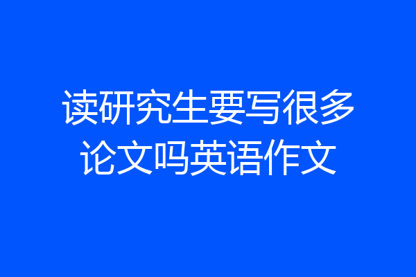 读研究生要写很多论文吗英语作文