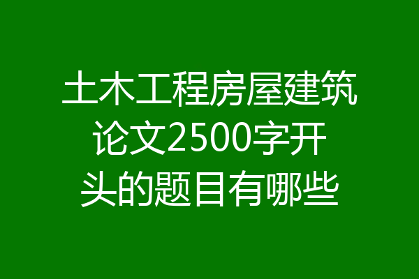 土木工程房屋建筑论文2500字开头的题目有哪些