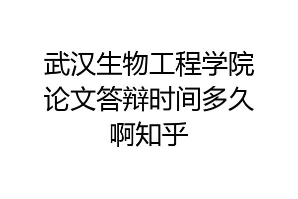 武汉生物工程学院论文答辩时间多久啊知乎