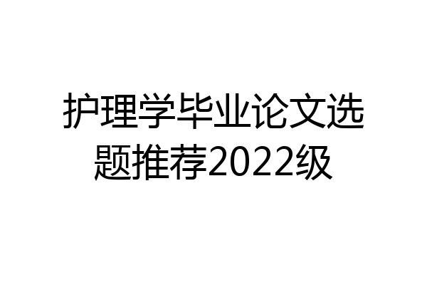 护理学毕业论文选题推荐2022级