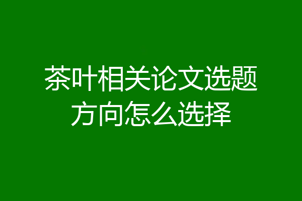 茶叶相关论文选题方向怎么选择