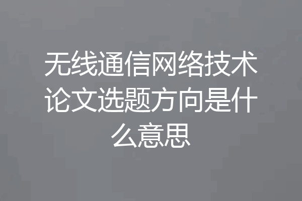 无线通信网络技术论文选题方向是什么意思