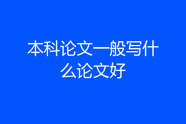 本科论文一般写什么论文好